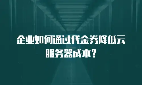 企业如何通过代金券降低云服务器成本？