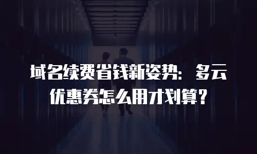 域名续费省钱新姿势：多云优惠券怎么用才划算？