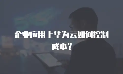 企业应用上华为云如何控制成本？