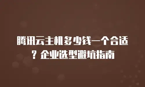 腾讯云主机多少钱一个合适？企业选型避坑指南