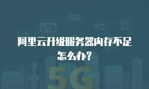 阿里云升级服务器内存不足怎么办？