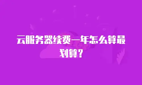 云服务器续费一年怎么算最划算？