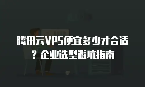 腾讯云VPS便宜多少才合适？企业选型避坑指南