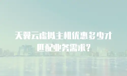 天翼云虚拟主机优惠多少才匹配业务需求？