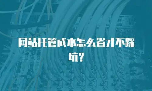 网站托管成本怎么省才不踩坑？