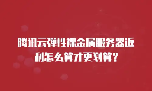 腾讯云弹性裸金属服务器返利怎么算才更划算？