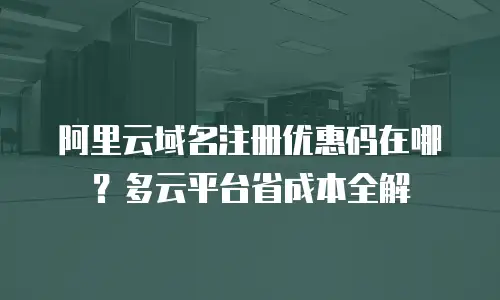 阿里云域名注册优惠码在哪？多云平台省成本全解