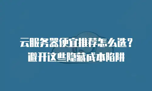 云服务器便宜推荐怎么选？避开这些隐藏成本陷阱