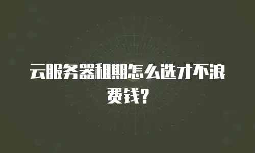 云服务器租期怎么选才不浪费钱？