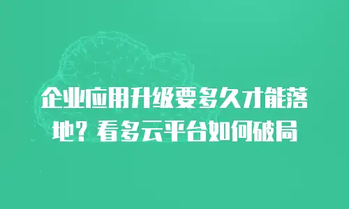 企业应用升级要多久才能落地？看多云平台如何破局