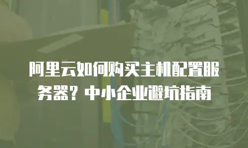 阿里云如何购买主机配置服务器？中小企业避坑指南