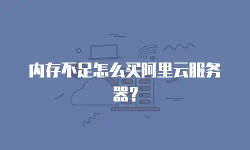 内存不足怎么买阿里云服务器？