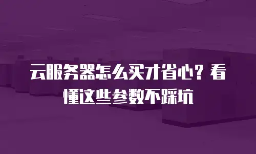 云服务器怎么买才省心？看懂这些参数不踩坑