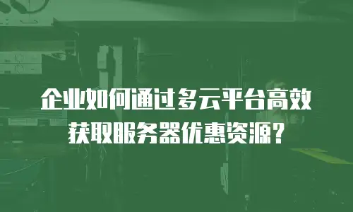 企业如何通过多云平台高效获取服务器优惠资源？