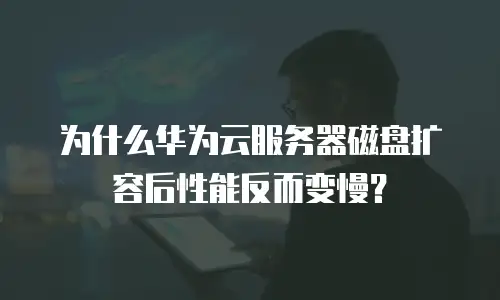 为什么华为云服务器磁盘扩容后性能反而变慢？