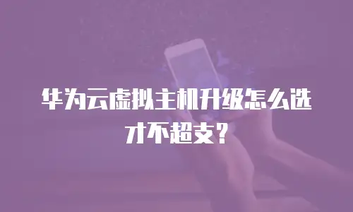 华为云虚拟主机升级怎么选才不超支？