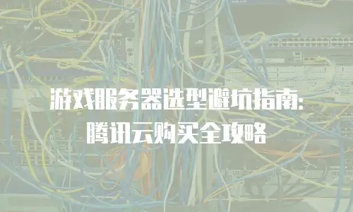 游戏服务器选型避坑指南：腾讯云购买全攻略