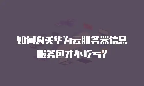 如何购买华为云服务器信息服务包才不吃亏？