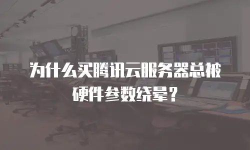 为什么买腾讯云服务器总被硬件参数绕晕？
