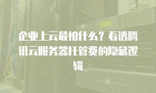 企业上云最怕什么？看透腾讯云服务器托管费的隐藏逻辑