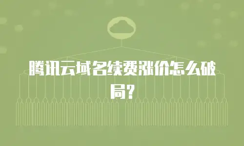 腾讯云域名续费涨价怎么破局？