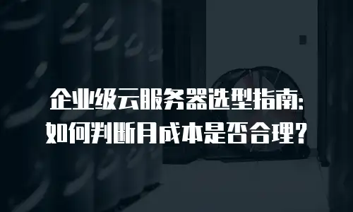企业级云服务器选型指南：如何判断月成本是否合理？