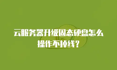 云服务器升级固态硬盘怎么操作不掉线？