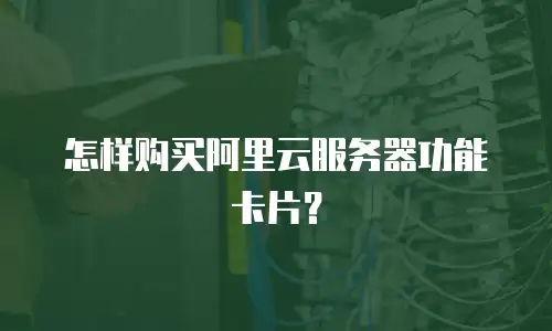 怎样购买阿里云服务器功能卡片？