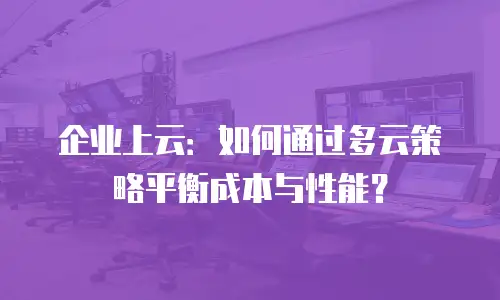 企业上云：如何通过多云策略平衡成本与性能？