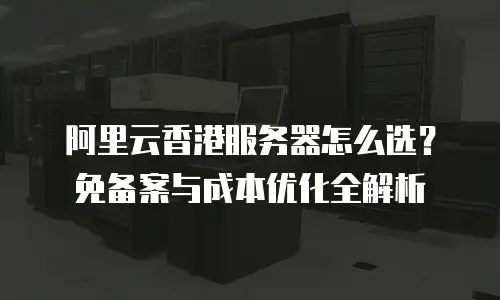 阿里云香港服务器怎么选？免备案与成本优化全解析