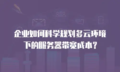企业如何科学规划多云环境下的服务器带宽成本？
