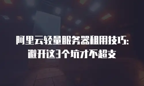 阿里云轻量服务器租用技巧：避开这3个坑才不超支