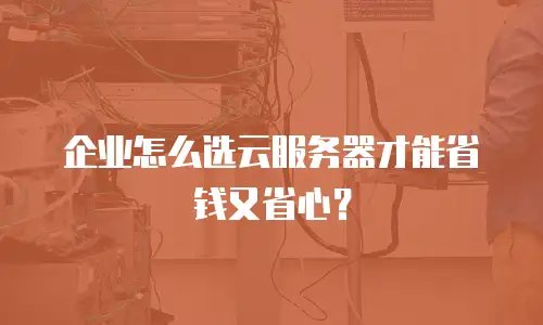 企业怎么选云服务器才能省钱又省心？