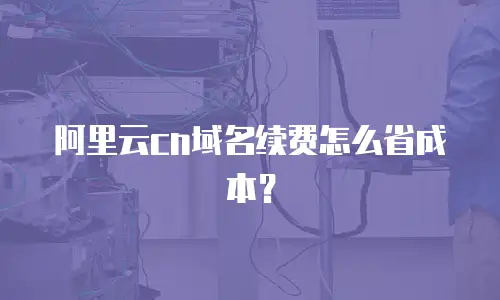 阿里云cn域名续费怎么省成本？