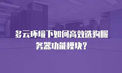 多云环境下如何高效选购服务器功能模块？