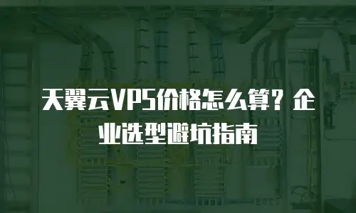 天翼云VPS价格怎么算？企业选型避坑指南