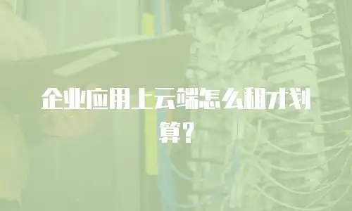 企业应用上云端怎么租才划算？