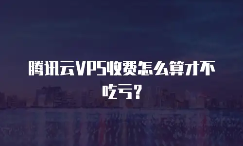 腾讯云VPS收费怎么算才不吃亏？