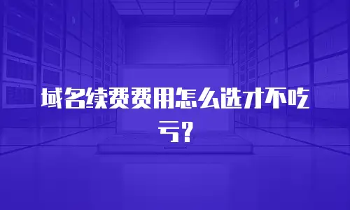 域名续费费用怎么选才不吃亏？