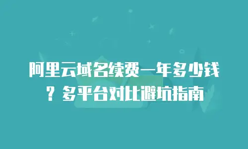 阿里云域名续费一年多少钱？多平台对比避坑指南