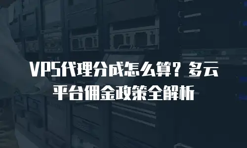 VPS代理分成怎么算？多云平台佣金政策全解析