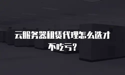 云服务器租赁代理怎么选才不吃亏？