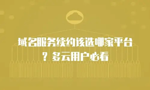 域名服务续约该选哪家平台？多云用户必看