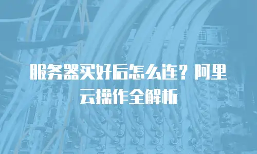 服务器买好后怎么连？阿里云操作全解析