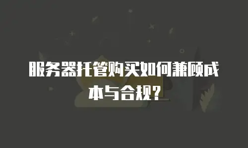 服务器托管购买如何兼顾成本与合规？