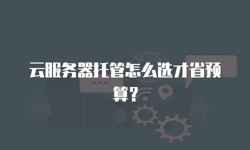 云服务器托管怎么选才省预算？