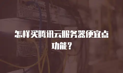 怎样买腾讯云服务器便宜点功能？