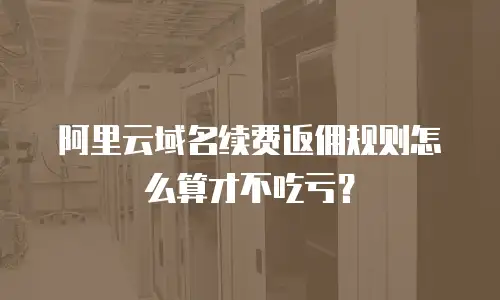 阿里云域名续费返佣规则怎么算才不吃亏？