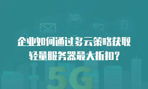 企业如何通过多云策略获取轻量服务器最大折扣？
