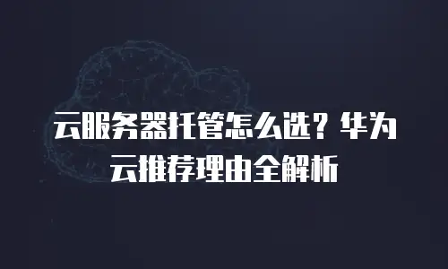 云服务器托管怎么选？华为云推荐理由全解析